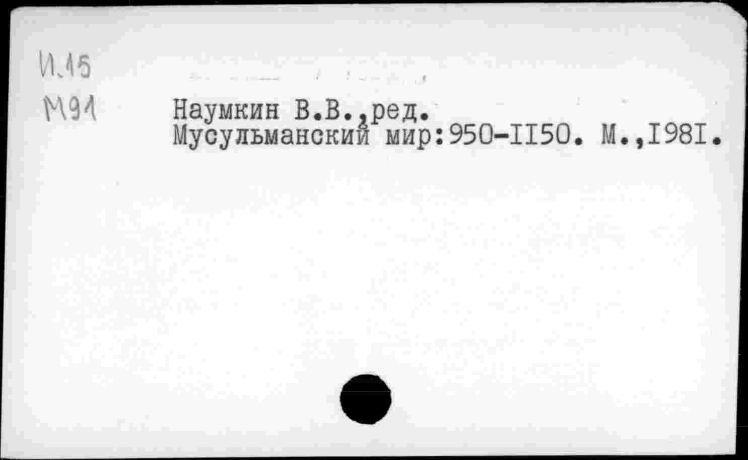 ﻿ИЛб	.
Н94 Наумкин В.В..ред.
Мусульманский мир:950-1150. М.,1981.